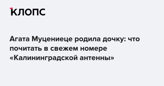 Агата Муцениеце родила дочку: что почитать в свежем номере «Калининградской антенны»